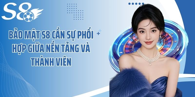 Bảo mật S8 cần sự phối hợp giữa nền tảng và thành viên