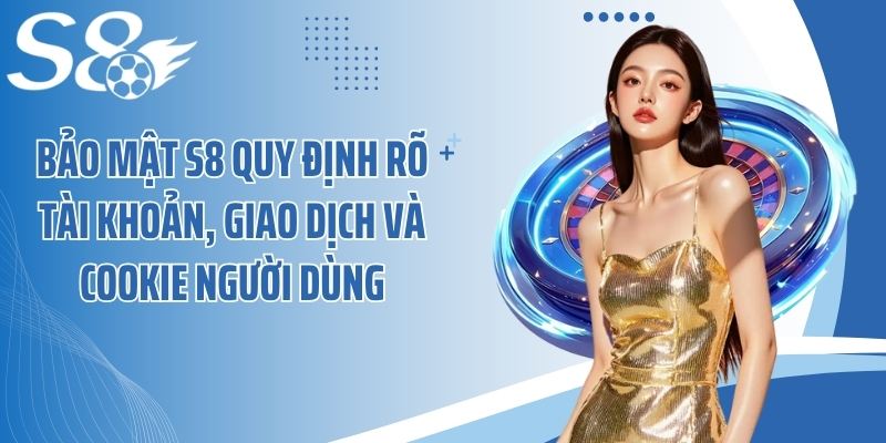 Bảo mật S8 quy định rõ tài khoản, giao dịch và cookie người dùng