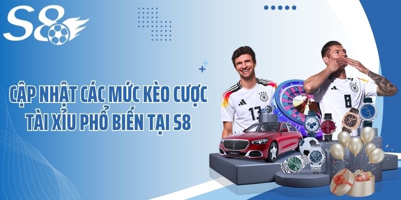Cập nhật các mức kèo cược tài xỉu phổ biến tại S8