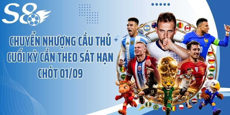 Chuyển nhượng cầu thủ cuối kỳ cần theo sát hạn chót 01/09