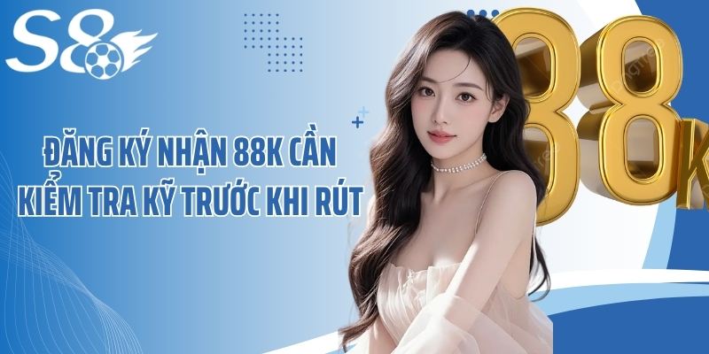 Đăng ký nhận 88k cần kiểm tra kỹ trước khi rút