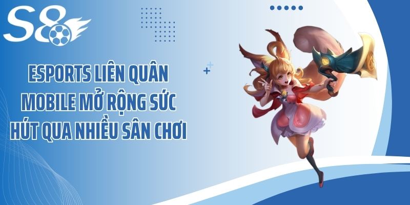 Esports Liên Quân Mobile mở rộng sức hút qua nhiều sân chơi