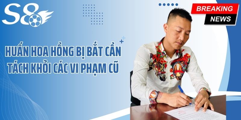 Huấn Hoa Hồng bị bắt cần tách khỏi các vi phạm cũ