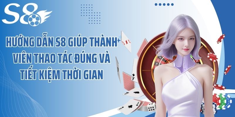 Hướng dẫn S8 giúp thành viên thao tác đúng và tiết kiệm thời gian