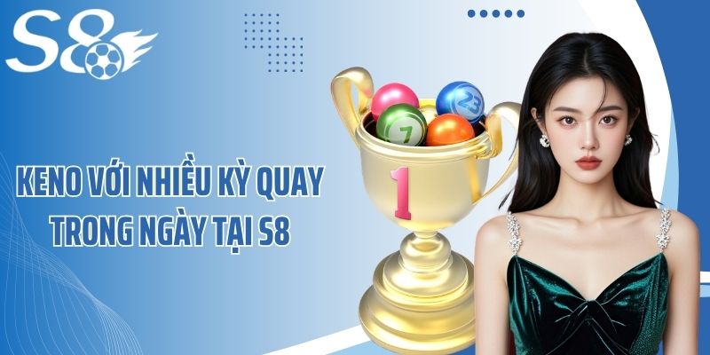 Keno với nhiều kỳ quay trong ngày tại S8