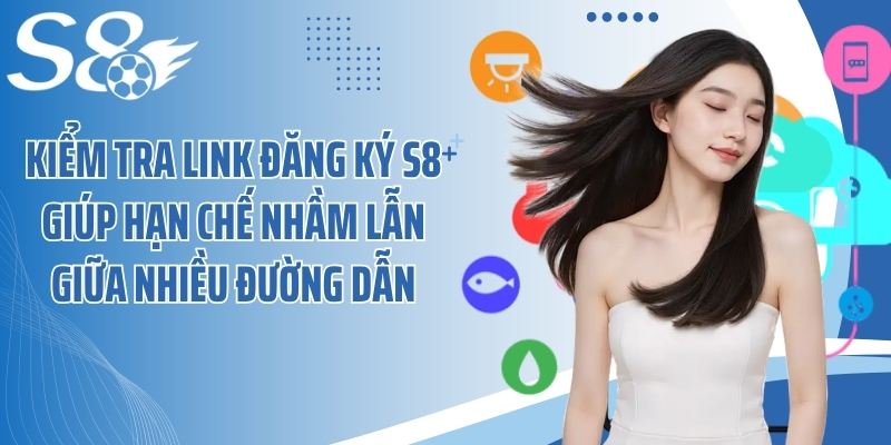 Kiểm tra link đăng ký S8 giúp hạn chế nhầm lẫn giữa nhiều đường dẫn