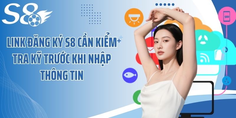 Link đăng ký S8 cần kiểm tra kỹ trước khi nhập thông tin