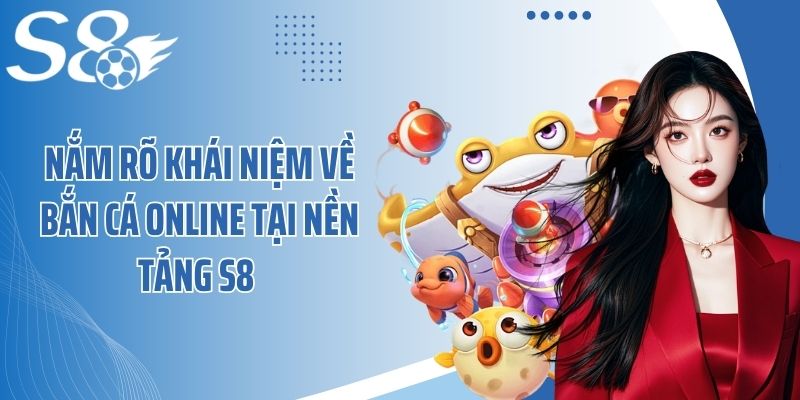 Nắm rõ khái niệm về bắn cá online tại nền tảng S8