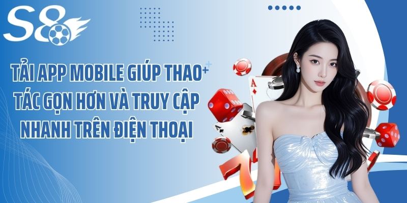 Tải app mobile giúp thao tác gọn hơn và truy cập nhanh trên điện thoại