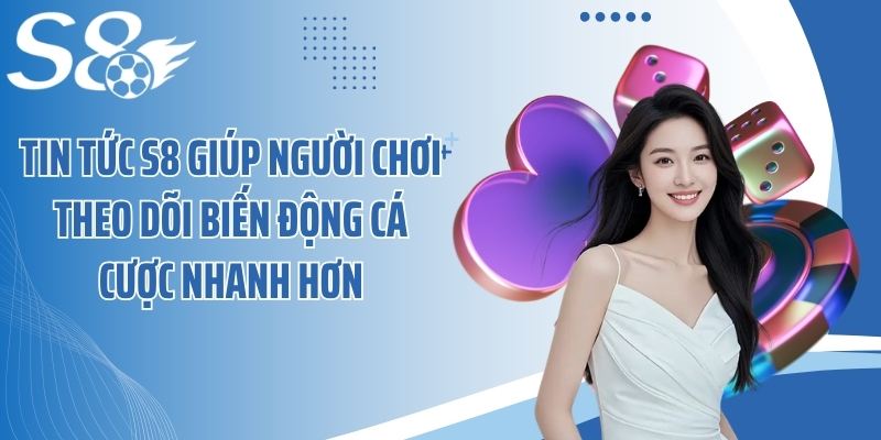 Tin tức S8 giúp người chơi theo dõi biến động cá cược nhanh hơn