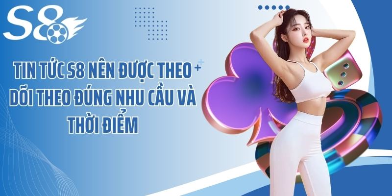 Tin tức S8 nên được theo dõi theo đúng nhu cầu và thời điểm