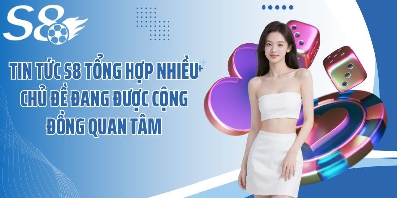 Tin tức S8 tổng hợp nhiều chủ đề đang được cộng đồng quan tâm