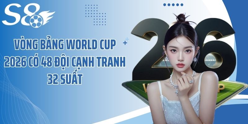 Vòng bảng World Cup 2026 có 48 đội cạnh tranh 32 suất