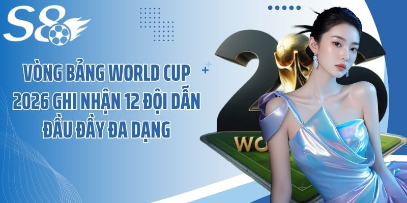 Vòng bảng World Cup 2026 ghi nhận 12 đội dẫn đầu đầy đa dạng